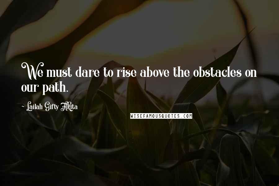 Lailah Gifty Akita Quotes: We must dare to rise above the obstacles on our path.