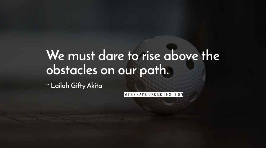 Lailah Gifty Akita Quotes: We must dare to rise above the obstacles on our path.