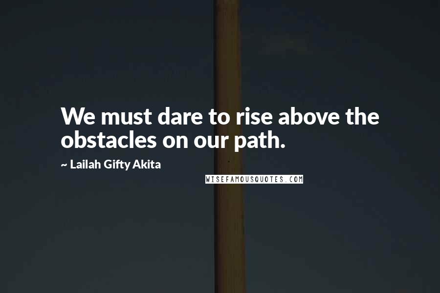 Lailah Gifty Akita Quotes: We must dare to rise above the obstacles on our path.