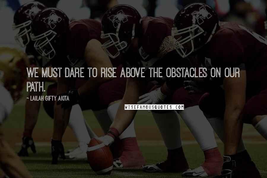 Lailah Gifty Akita Quotes: We must dare to rise above the obstacles on our path.