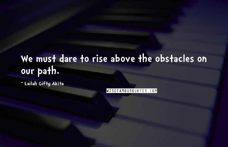 Lailah Gifty Akita Quotes: We must dare to rise above the obstacles on our path.