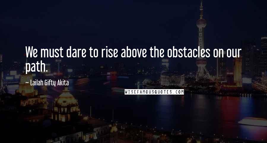 Lailah Gifty Akita Quotes: We must dare to rise above the obstacles on our path.