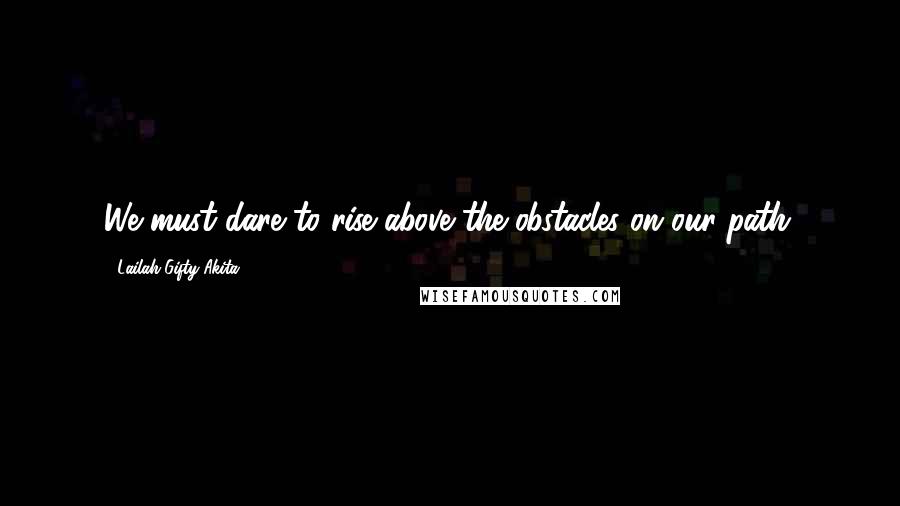 Lailah Gifty Akita Quotes: We must dare to rise above the obstacles on our path.