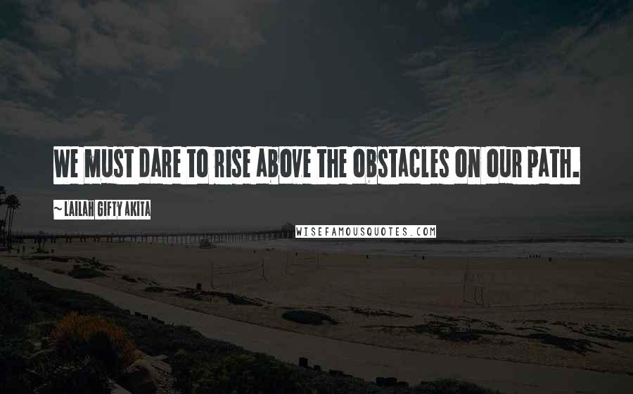 Lailah Gifty Akita Quotes: We must dare to rise above the obstacles on our path.