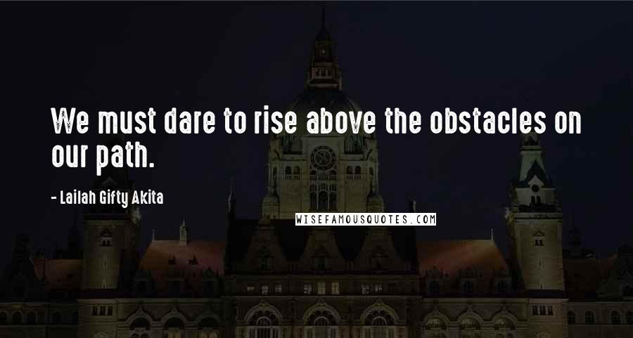 Lailah Gifty Akita Quotes: We must dare to rise above the obstacles on our path.