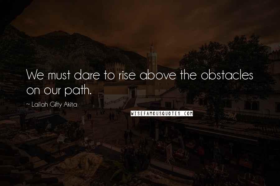 Lailah Gifty Akita Quotes: We must dare to rise above the obstacles on our path.