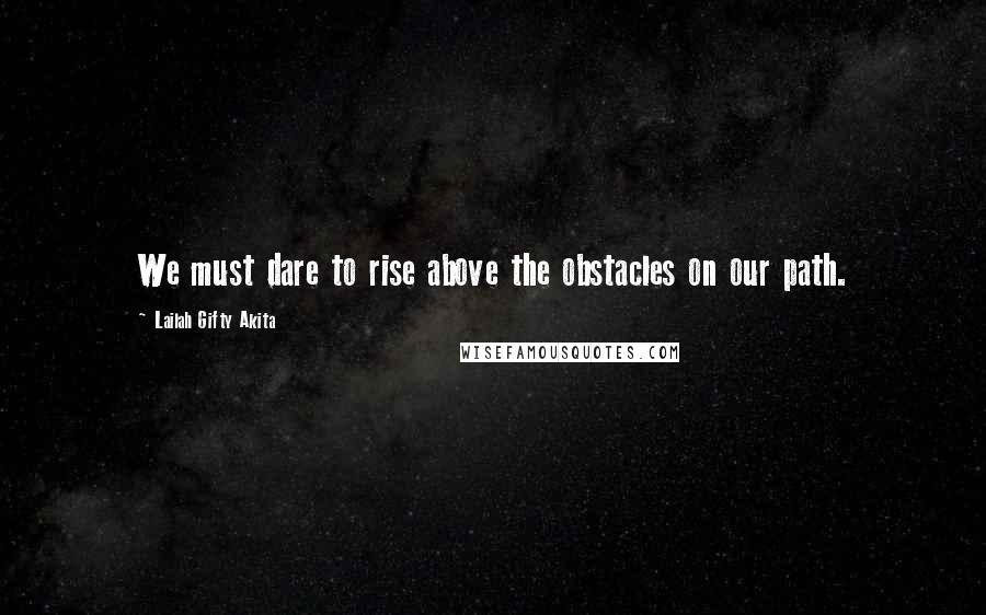 Lailah Gifty Akita Quotes: We must dare to rise above the obstacles on our path.