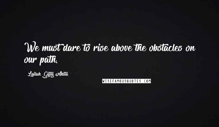 Lailah Gifty Akita Quotes: We must dare to rise above the obstacles on our path.