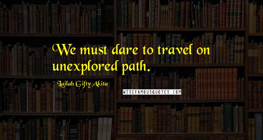 Lailah Gifty Akita Quotes: We must dare to travel on unexplored path.