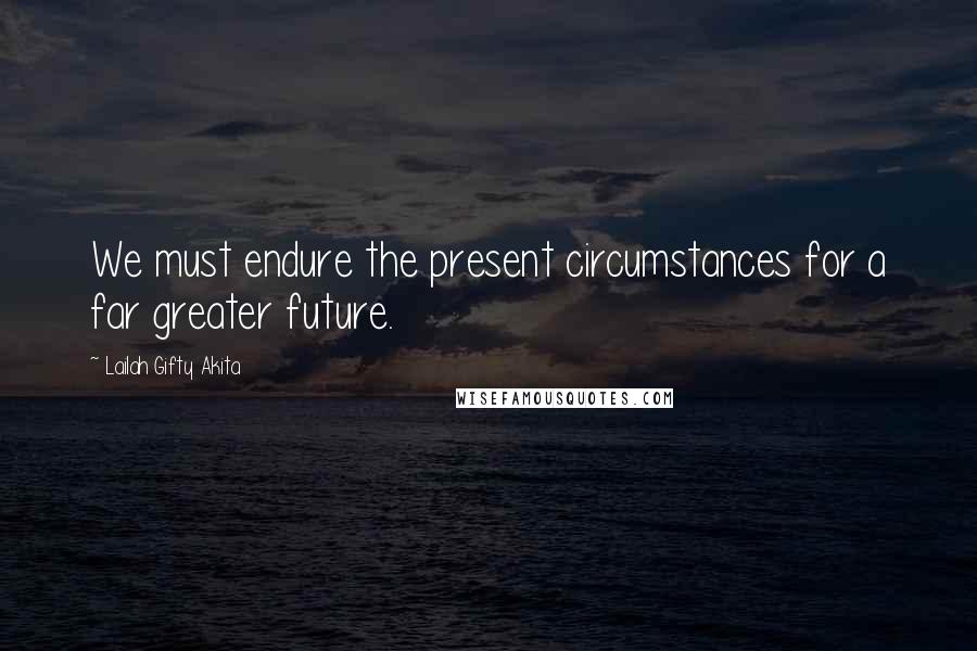 Lailah Gifty Akita Quotes: We must endure the present circumstances for a far greater future.