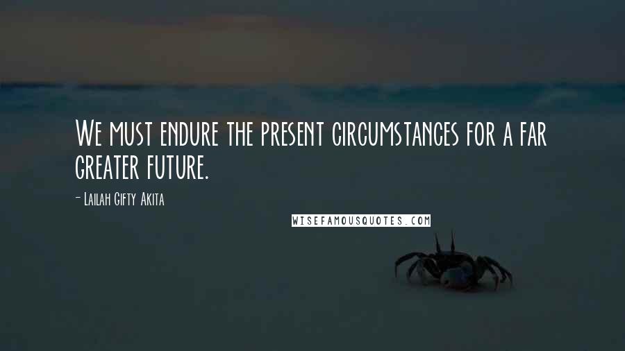 Lailah Gifty Akita Quotes: We must endure the present circumstances for a far greater future.