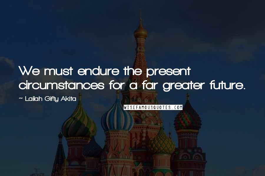 Lailah Gifty Akita Quotes: We must endure the present circumstances for a far greater future.