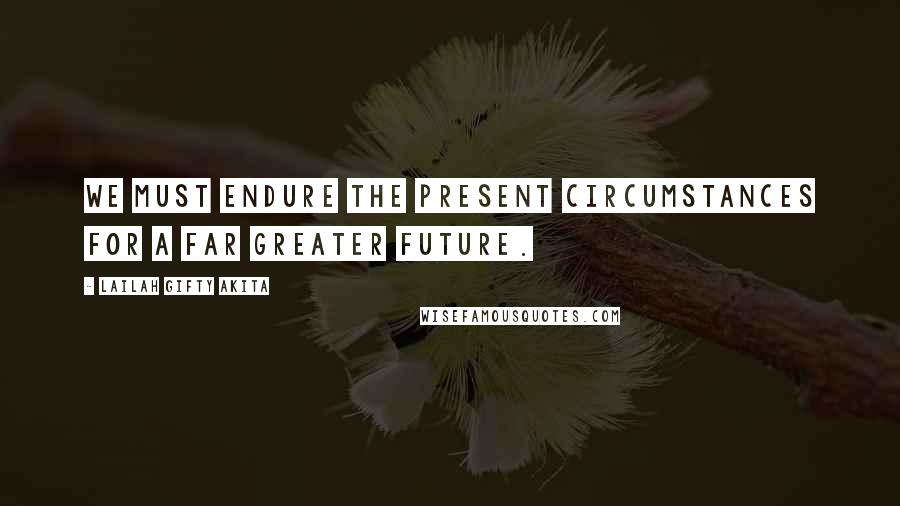 Lailah Gifty Akita Quotes: We must endure the present circumstances for a far greater future.