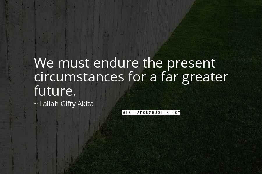 Lailah Gifty Akita Quotes: We must endure the present circumstances for a far greater future.