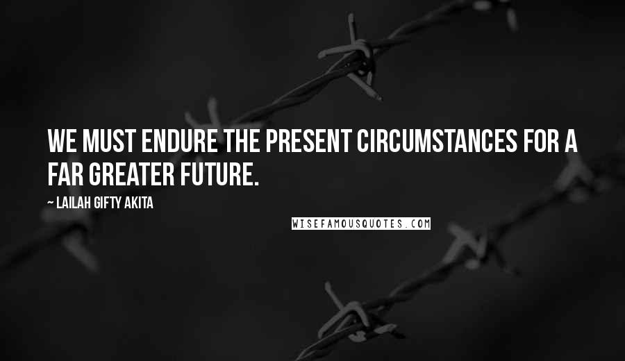 Lailah Gifty Akita Quotes: We must endure the present circumstances for a far greater future.