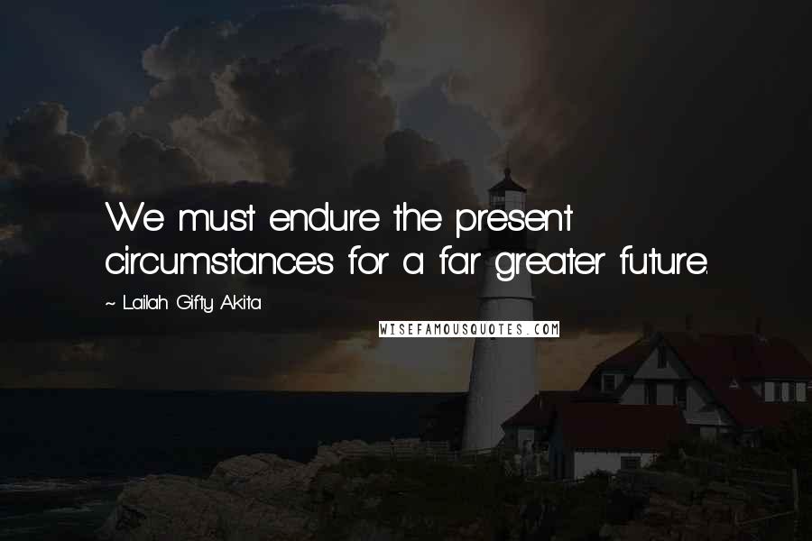 Lailah Gifty Akita Quotes: We must endure the present circumstances for a far greater future.