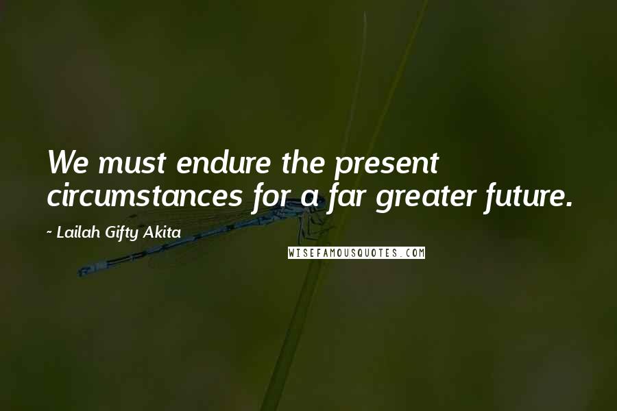 Lailah Gifty Akita Quotes: We must endure the present circumstances for a far greater future.