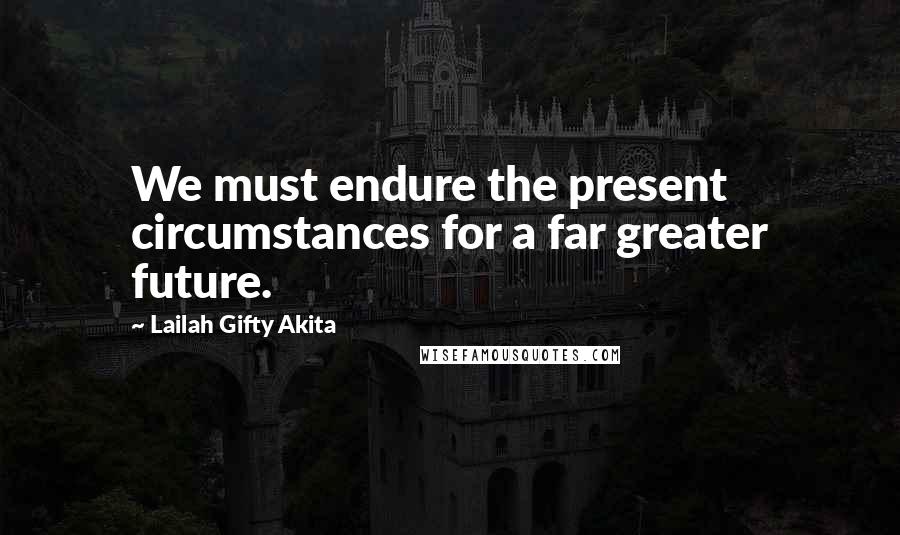 Lailah Gifty Akita Quotes: We must endure the present circumstances for a far greater future.