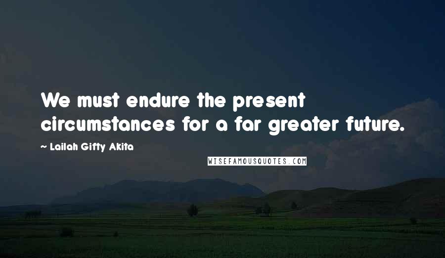 Lailah Gifty Akita Quotes: We must endure the present circumstances for a far greater future.