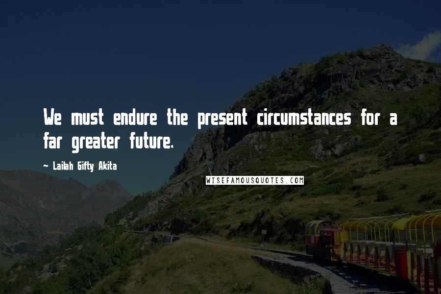 Lailah Gifty Akita Quotes: We must endure the present circumstances for a far greater future.