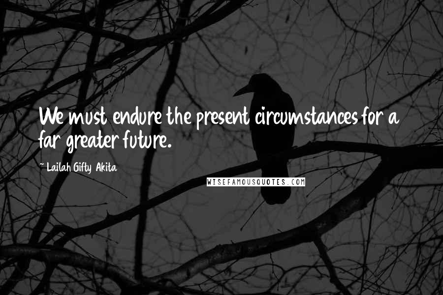 Lailah Gifty Akita Quotes: We must endure the present circumstances for a far greater future.