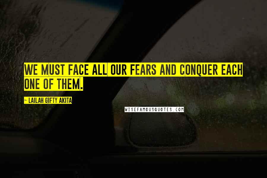 Lailah Gifty Akita Quotes: We must face all our fears and conquer each one of them.