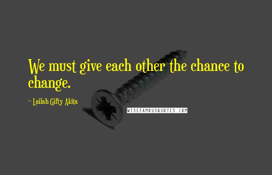 Lailah Gifty Akita Quotes: We must give each other the chance to change.