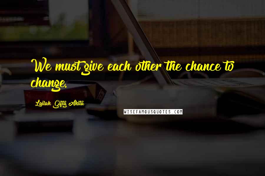 Lailah Gifty Akita Quotes: We must give each other the chance to change.