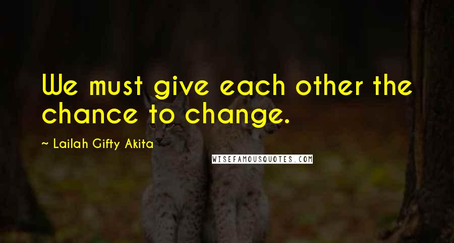 Lailah Gifty Akita Quotes: We must give each other the chance to change.