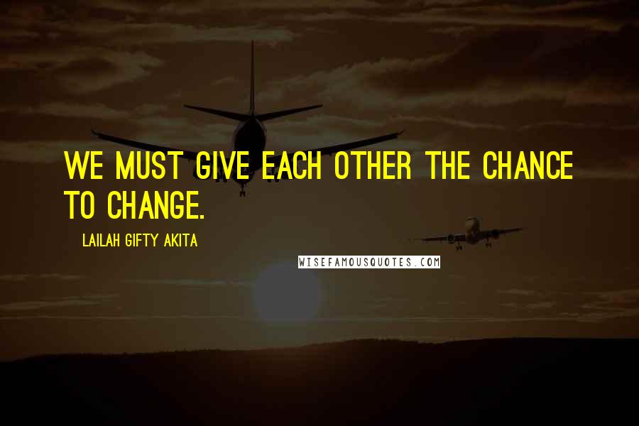 Lailah Gifty Akita Quotes: We must give each other the chance to change.