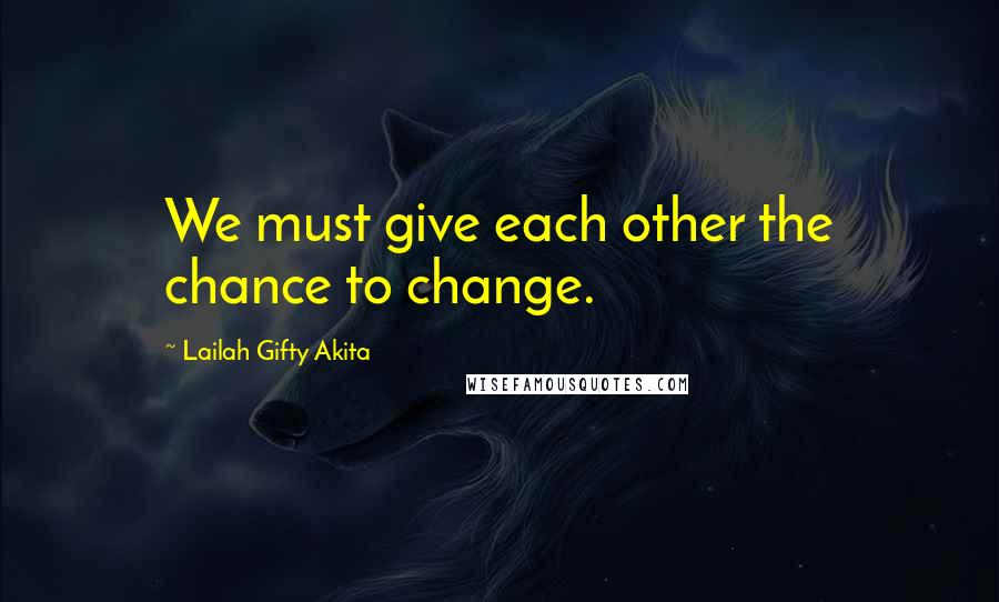 Lailah Gifty Akita Quotes: We must give each other the chance to change.