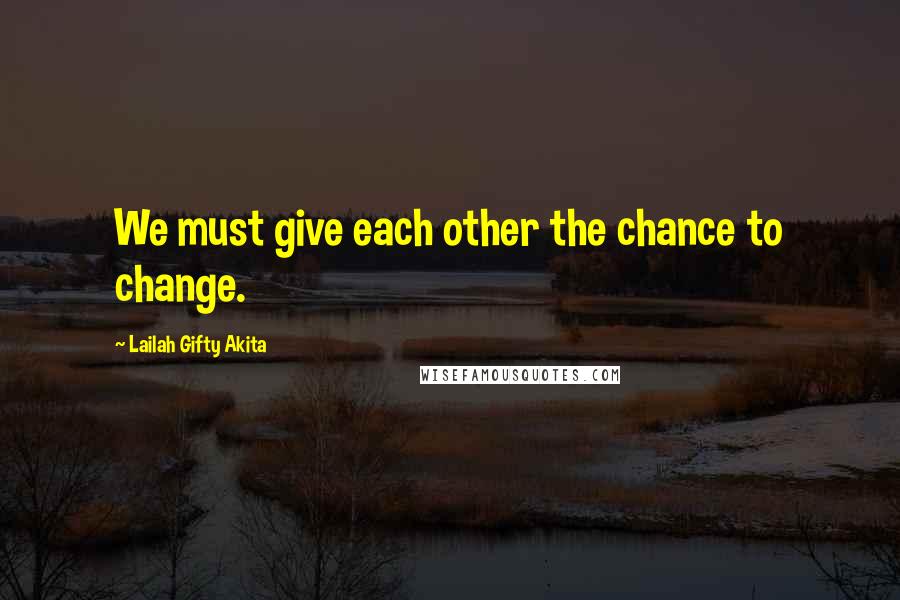 Lailah Gifty Akita Quotes: We must give each other the chance to change.