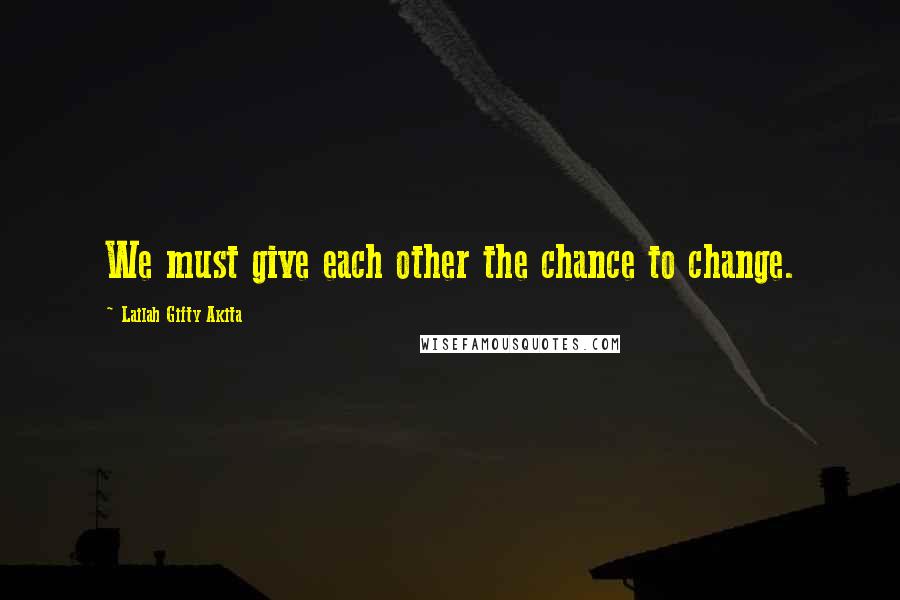 Lailah Gifty Akita Quotes: We must give each other the chance to change.