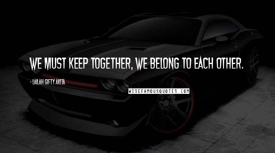 Lailah Gifty Akita Quotes: We must keep together, we belong to each other.