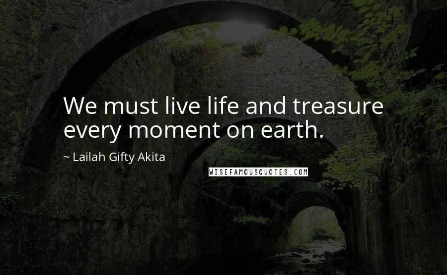 Lailah Gifty Akita Quotes: We must live life and treasure every moment on earth.