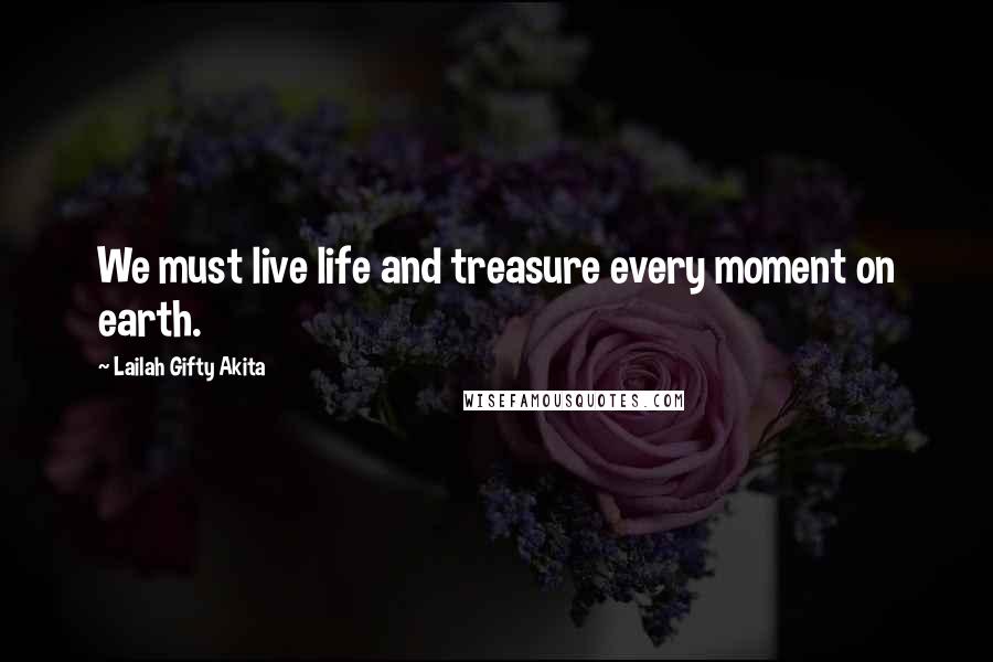 Lailah Gifty Akita Quotes: We must live life and treasure every moment on earth.