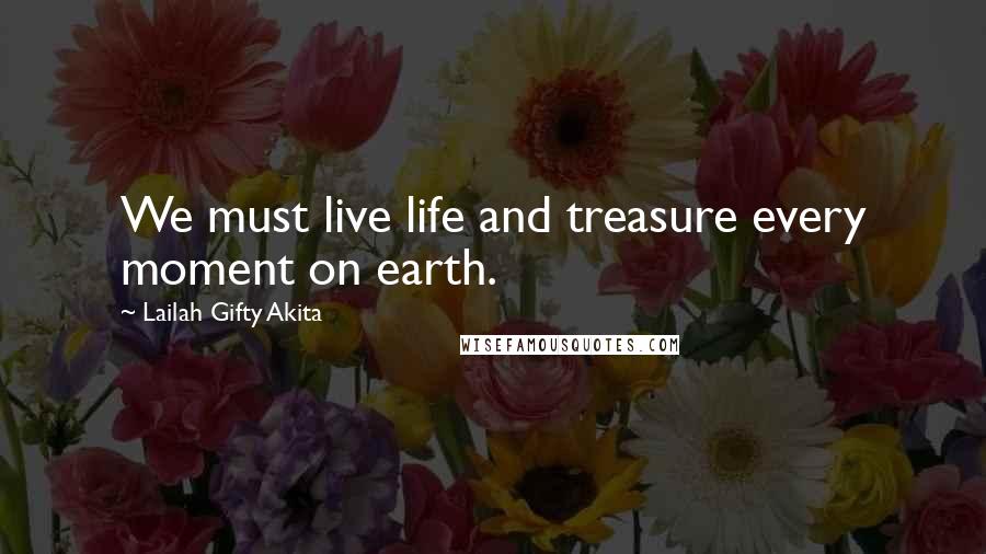 Lailah Gifty Akita Quotes: We must live life and treasure every moment on earth.