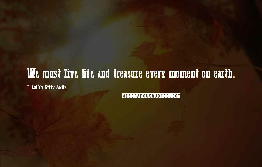 Lailah Gifty Akita Quotes: We must live life and treasure every moment on earth.