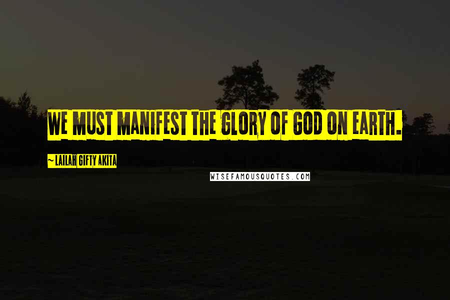 Lailah Gifty Akita Quotes: We must manifest the glory of God on earth.