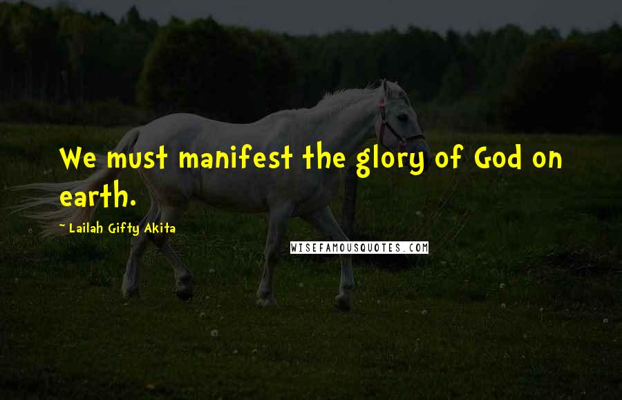 Lailah Gifty Akita Quotes: We must manifest the glory of God on earth.