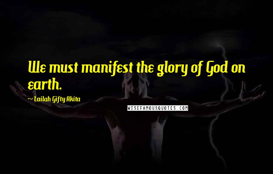 Lailah Gifty Akita Quotes: We must manifest the glory of God on earth.