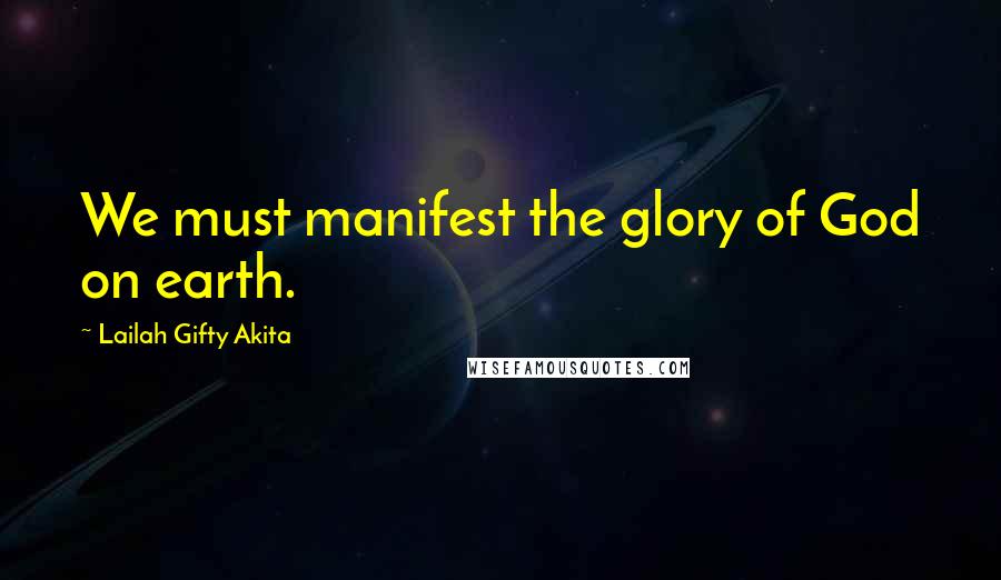 Lailah Gifty Akita Quotes: We must manifest the glory of God on earth.