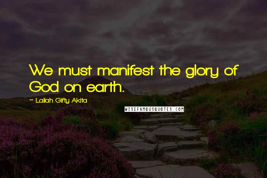 Lailah Gifty Akita Quotes: We must manifest the glory of God on earth.