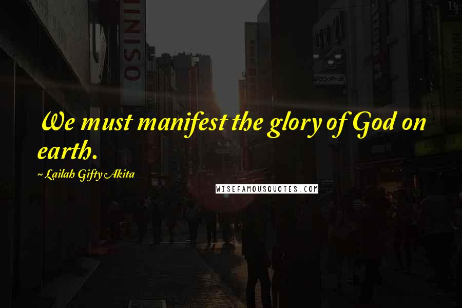 Lailah Gifty Akita Quotes: We must manifest the glory of God on earth.