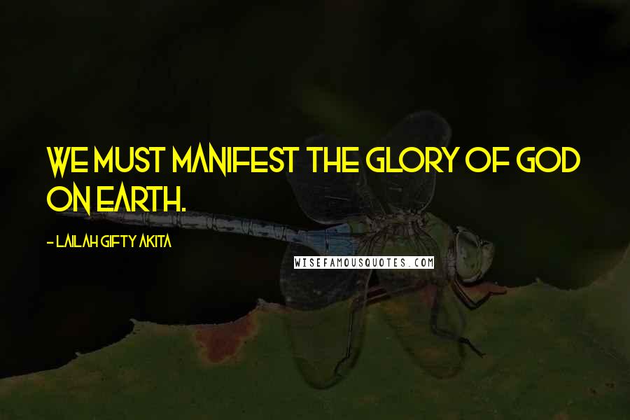 Lailah Gifty Akita Quotes: We must manifest the glory of God on earth.