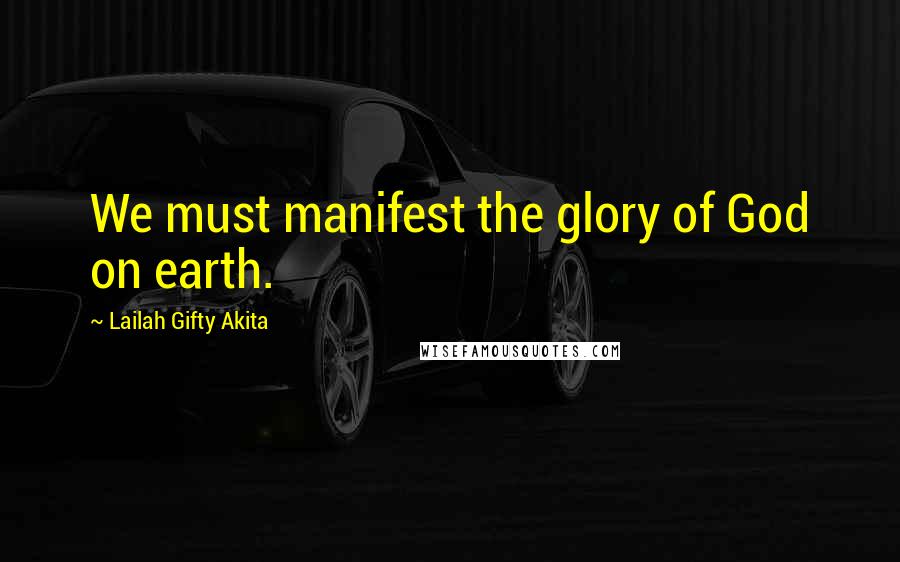 Lailah Gifty Akita Quotes: We must manifest the glory of God on earth.