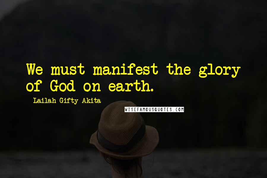 Lailah Gifty Akita Quotes: We must manifest the glory of God on earth.