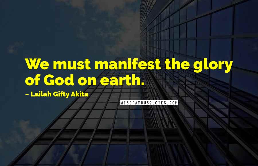 Lailah Gifty Akita Quotes: We must manifest the glory of God on earth.