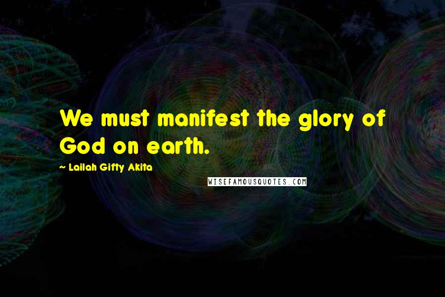 Lailah Gifty Akita Quotes: We must manifest the glory of God on earth.
