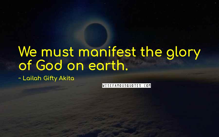 Lailah Gifty Akita Quotes: We must manifest the glory of God on earth.